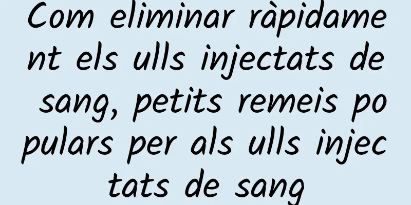 Com eliminar ràpidament els ulls injectats de sang, petits remeis populars per als ulls injectats de sang