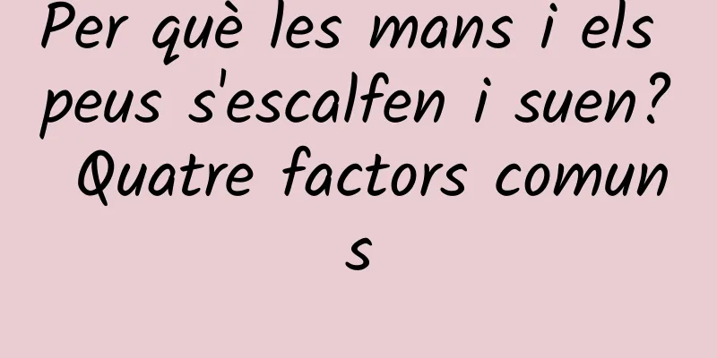 Per què les mans i els peus s'escalfen i suen? Quatre factors comuns