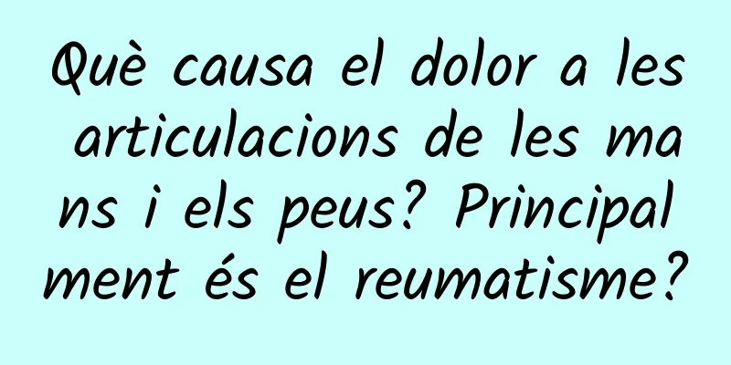 Què causa el dolor a les articulacions de les mans i els peus? Principalment és el reumatisme?