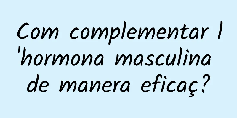 Com complementar l'hormona masculina de manera eficaç?