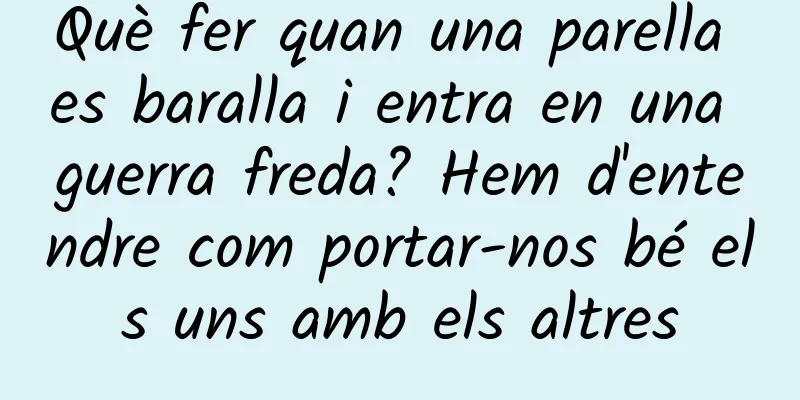 Què fer quan una parella es baralla i entra en una guerra freda? Hem d'entendre com portar-nos bé els uns amb els altres