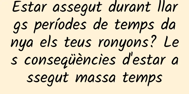 Estar assegut durant llargs períodes de temps danya els teus ronyons? Les conseqüències d'estar assegut massa temps