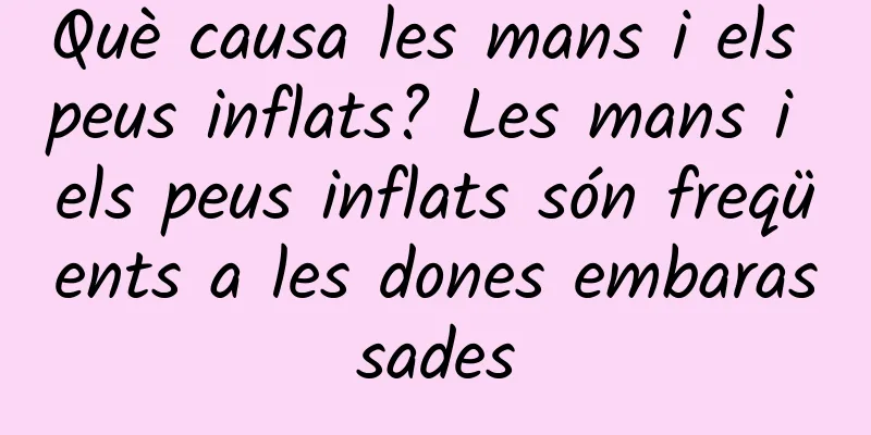 Què causa les mans i els peus inflats? Les mans i els peus inflats són freqüents a les dones embarassades