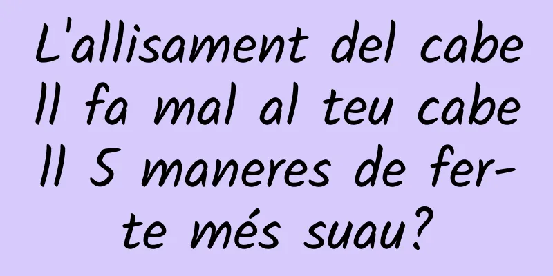 L'allisament del cabell fa mal al teu cabell 5 maneres de fer-te més suau?