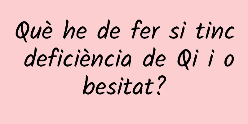 Què he de fer si tinc deficiència de Qi i obesitat?