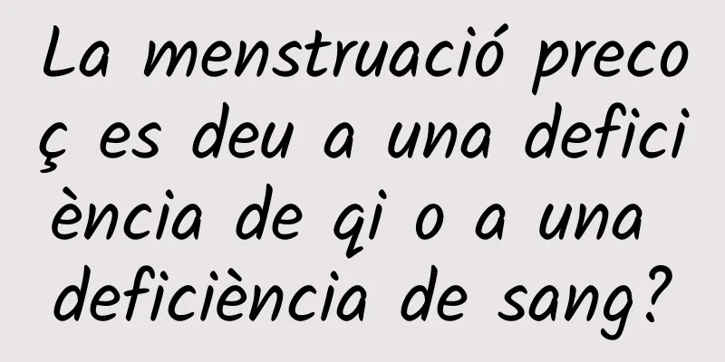 La menstruació precoç es deu a una deficiència de qi o a una deficiència de sang?