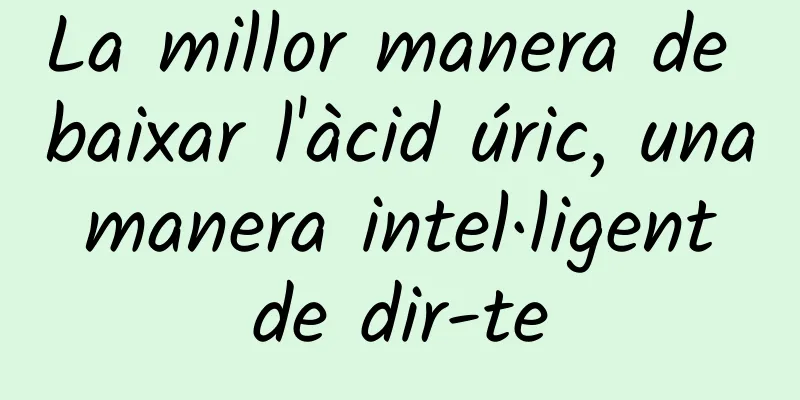 La millor manera de baixar l'àcid úric, una manera intel·ligent de dir-te