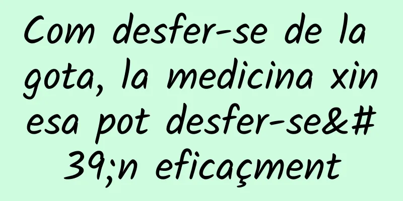 Com desfer-se de la gota, la medicina xinesa pot desfer-se'n eficaçment