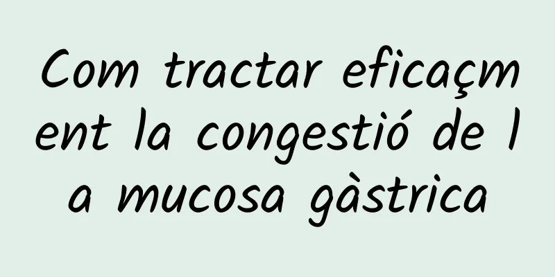 Com tractar eficaçment la congestió de la mucosa gàstrica