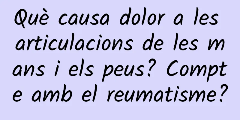Què causa dolor a les articulacions de les mans i els peus? Compte amb el reumatisme?