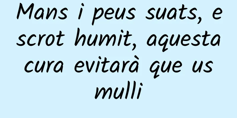 Mans i peus suats, escrot humit, aquesta cura evitarà que us mulli