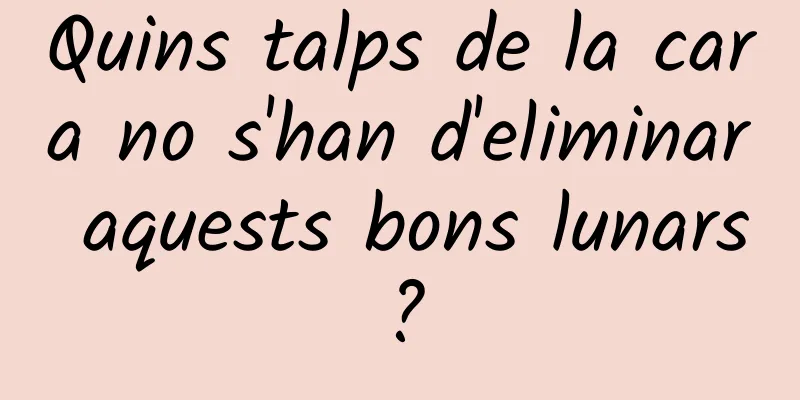 Quins talps de la cara no s'han d'eliminar aquests bons lunars?