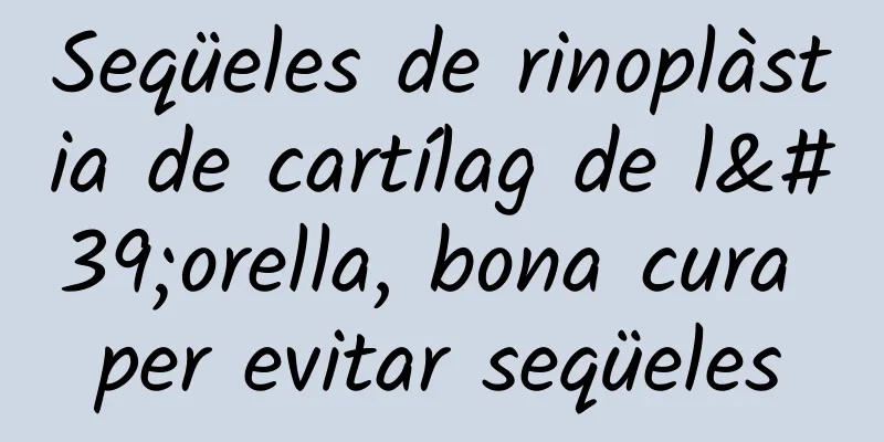 Seqüeles de rinoplàstia de cartílag de l'orella, bona cura per evitar seqüeles