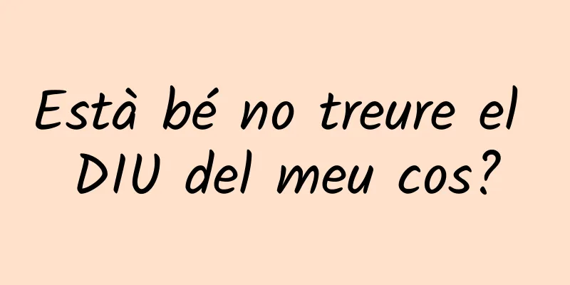 Està bé no treure el DIU del meu cos?