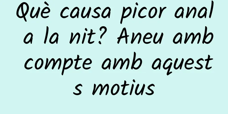Què causa picor anal a la nit? Aneu amb compte amb aquests motius