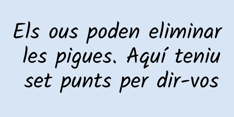Els ous poden eliminar les pigues. Aquí teniu set punts per dir-vos
