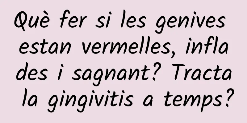 Què fer si les genives estan vermelles, inflades i sagnant? Tracta la gingivitis a temps?