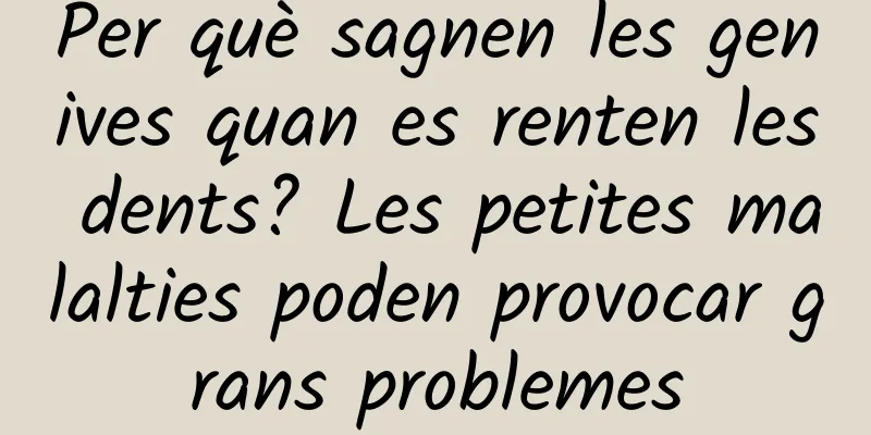 Per què sagnen les genives quan es renten les dents? Les petites malalties poden provocar grans problemes