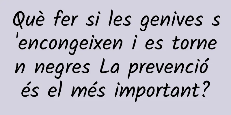 Què fer si les genives s'encongeixen i es tornen negres La prevenció és el més important?