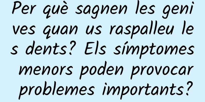 Per què sagnen les genives quan us raspalleu les dents? Els símptomes menors poden provocar problemes importants?