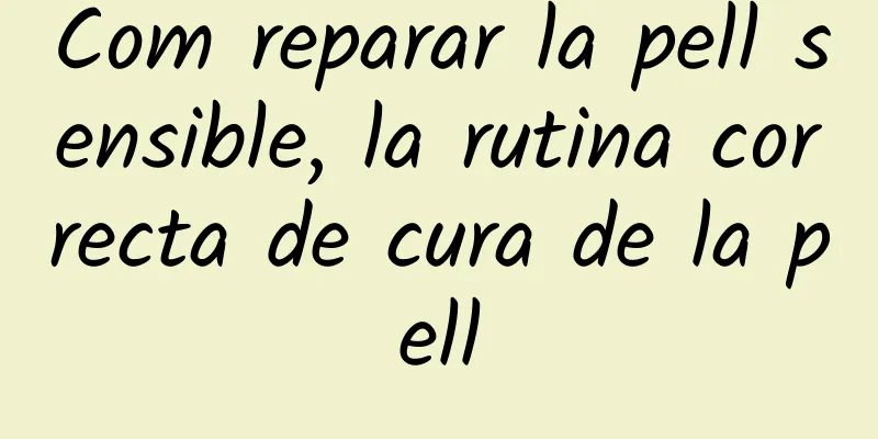 Com reparar la pell sensible, la rutina correcta de cura de la pell