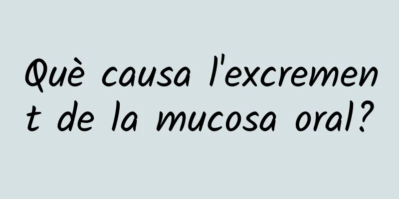 Què causa l'excrement de la mucosa oral?