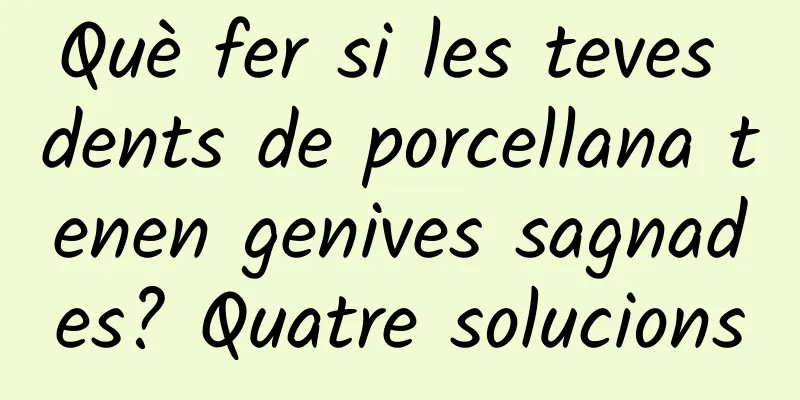 Què fer si les teves dents de porcellana tenen genives sagnades? Quatre solucions