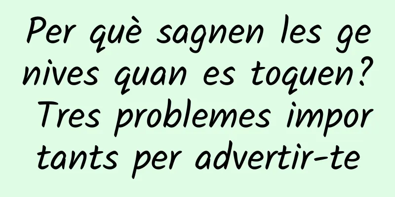 Per què sagnen les genives quan es toquen? Tres problemes importants per advertir-te