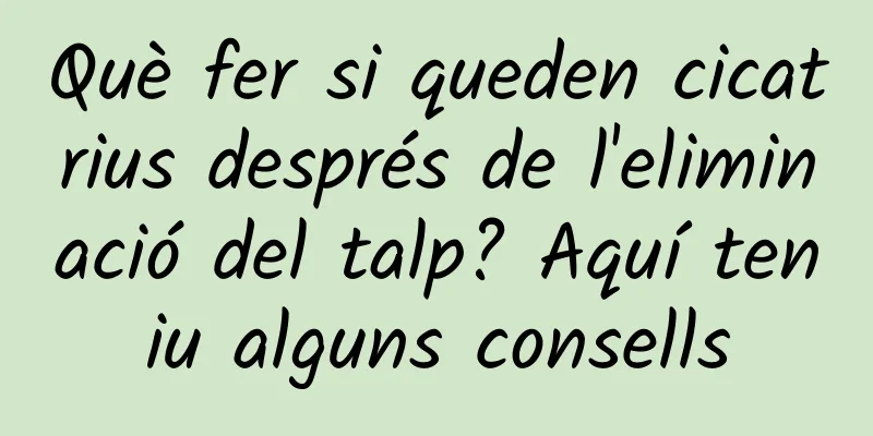 Què fer si queden cicatrius després de l'eliminació del talp? Aquí teniu alguns consells