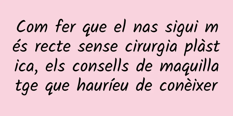 Com fer que el nas sigui més recte sense cirurgia plàstica, els consells de maquillatge que hauríeu de conèixer