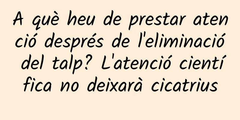 A què heu de prestar atenció després de l'eliminació del talp? L'atenció científica no deixarà cicatrius