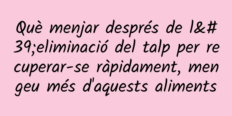 Què menjar després de l'eliminació del talp per recuperar-se ràpidament, mengeu més d'aquests aliments