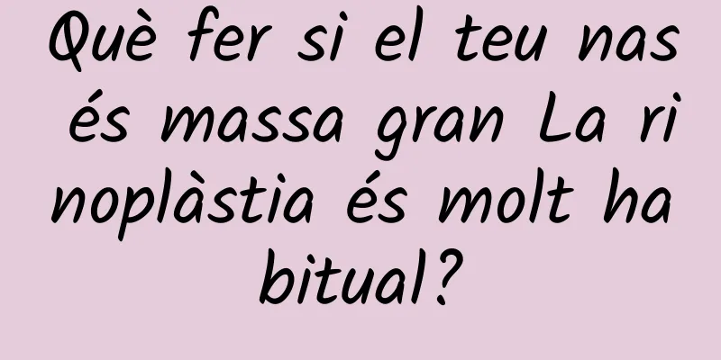 Què fer si el teu nas és massa gran La rinoplàstia és molt habitual?