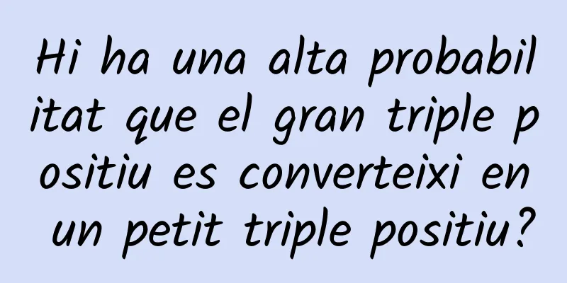 Hi ha una alta probabilitat que el gran triple positiu es converteixi en un petit triple positiu?