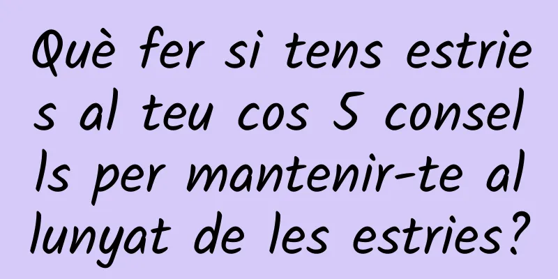 Què fer si tens estries al teu cos 5 consells per mantenir-te allunyat de les estries?