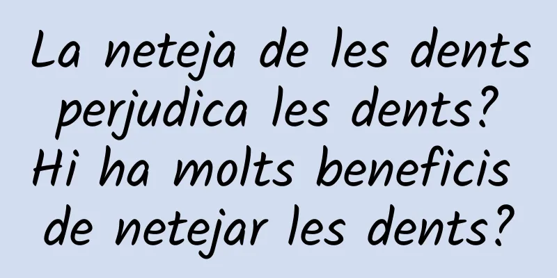 La neteja de les dents perjudica les dents? Hi ha molts beneficis de netejar les dents?