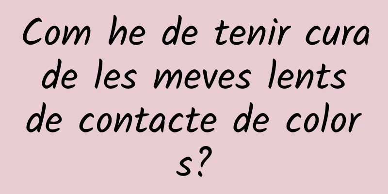 Com he de tenir cura de les meves lents de contacte de colors?