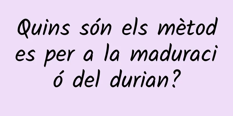 Quins són els mètodes per a la maduració del durian?