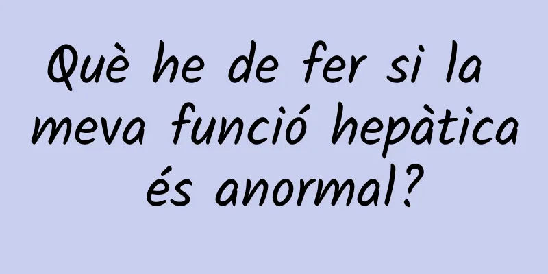 Què he de fer si la meva funció hepàtica és anormal?