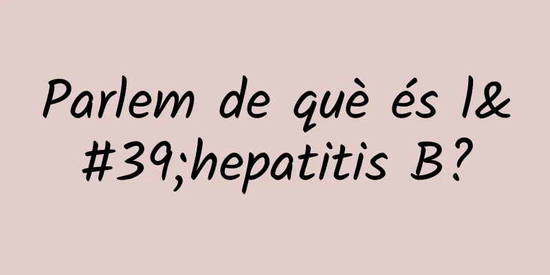 Parlem de què és l'hepatitis B?