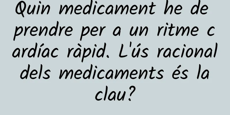Quin medicament he de prendre per a un ritme cardíac ràpid. L'ús racional dels medicaments és la clau?
