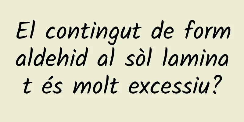 El contingut de formaldehid al sòl laminat és molt excessiu?