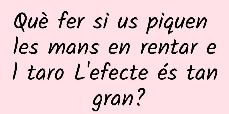 Què fer si us piquen les mans en rentar el taro L'efecte és tan gran?
