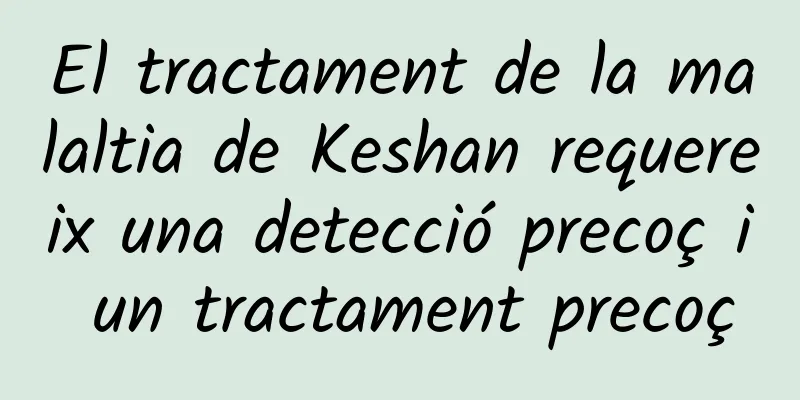El tractament de la malaltia de Keshan requereix una detecció precoç i un tractament precoç