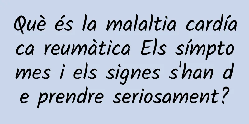Què és la malaltia cardíaca reumàtica Els símptomes i els signes s'han de prendre seriosament?