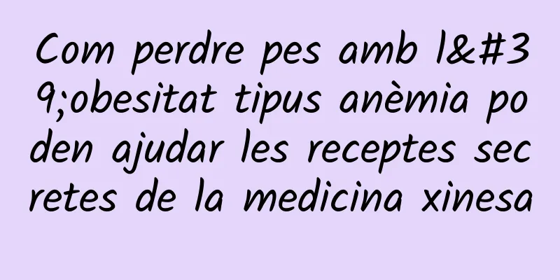 Com perdre pes amb l'obesitat tipus anèmia poden ajudar les receptes secretes de la medicina xinesa