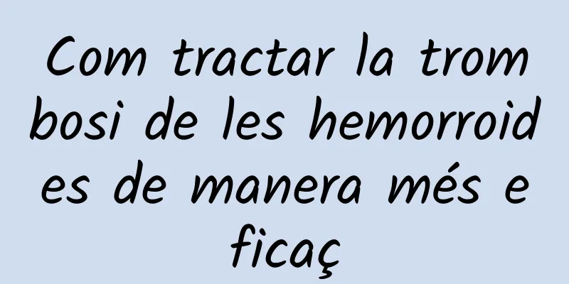 Com tractar la trombosi de les hemorroides de manera més eficaç