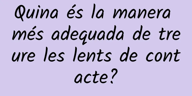 Quina és la manera més adequada de treure les lents de contacte?