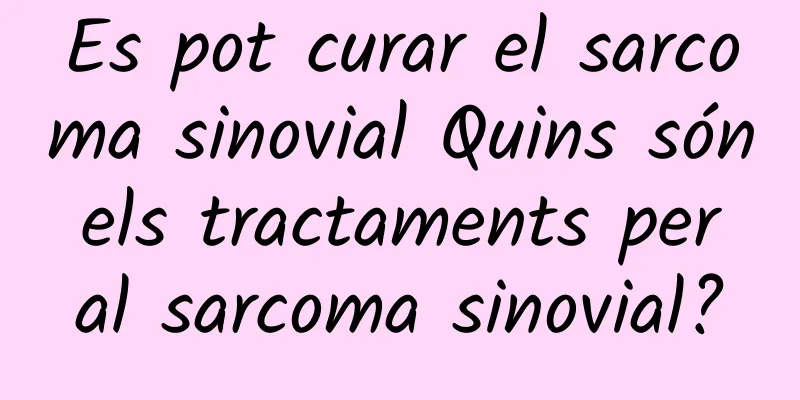 Es pot curar el sarcoma sinovial Quins són els tractaments per al sarcoma sinovial?