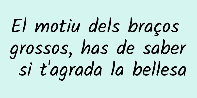 El motiu dels braços grossos, has de saber si t'agrada la bellesa